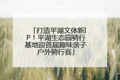 打造平湖文体新IP！平湖生态园骑行基地迎首届趣味亲子户外骑行赛