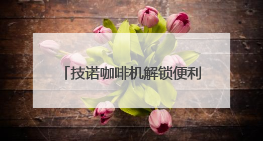 技诺咖啡机解锁便利店咖啡盈利新密码