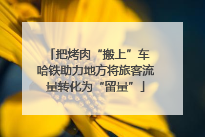 把烤肉“搬上”车 哈铁助力地方将旅客流量转化为“留量”