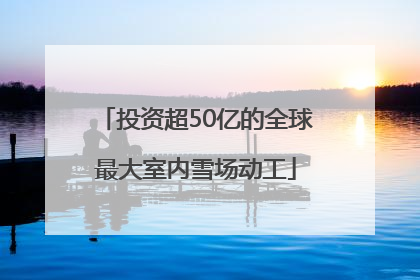 投资超50亿的全球最大室内雪场动工