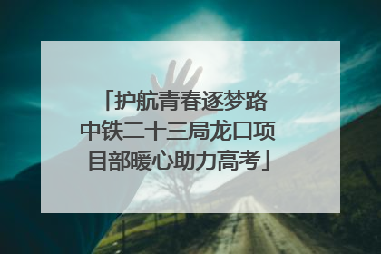 护航青春逐梦路 中铁二十三局龙口项目部暖心助力高考