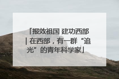 报效祖国 建功西部｜在西部，有一群“追光”的青年科学家