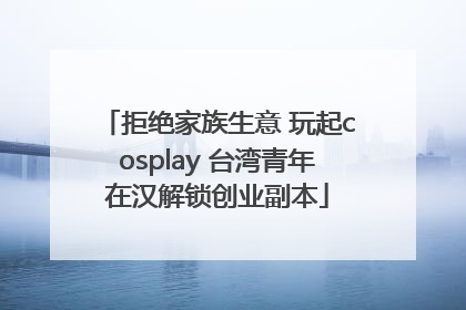 拒绝家族生意 玩起cosplay 台湾青年在汉解锁创业副本