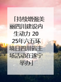 持续增强美丽四川建设内生动力 2025年六五环境日四川省主场活动在遂宁举办