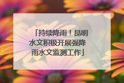 持续降雨！昆明水文积极开展强降雨水文监测工作