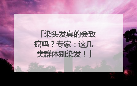 染头发真的会致癌吗？专家：这几类群体别染发！