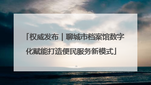 权威发布｜聊城市档案馆数字化赋能打造便民服务新模式