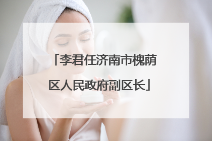 李君任济南市槐荫区人民政府副区长
