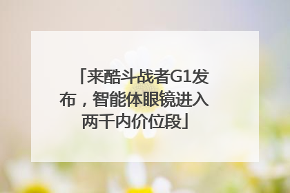 来酷斗战者G1发布，智能体眼镜进入两千内价位段