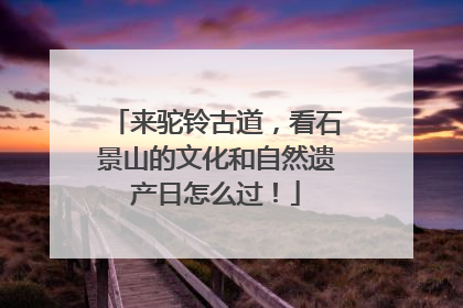 来驼铃古道，看石景山的文化和自然遗产日怎么过！