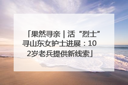 果然寻亲｜活“烈士”寻山东女护士进展：102岁老兵提供新线索