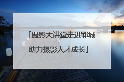 摄影大讲堂走进郓城 助力摄影人才成长
