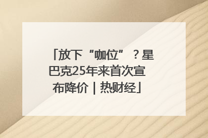 放下“咖位”？星巴克25年来首次宣布降价｜热财经