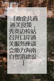 政企共商通关良策，秀英边检站召开口岸通关服务座谈会助力海南自贸港建设