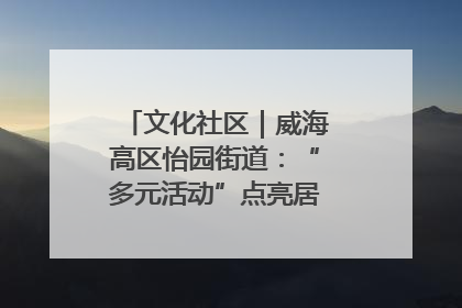 文化社区｜威海高区怡园街道：“多元活动”点亮居民“多彩生活”