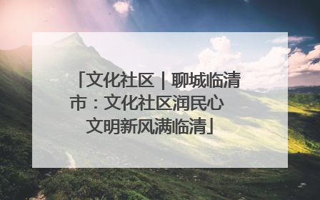 文化社区｜聊城临清市：文化社区润民心 文明新风满临清