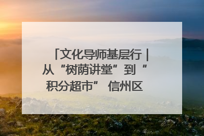 文化导师基层行｜从“树荫讲堂”到“积分超市” 信州区基层治理有实招