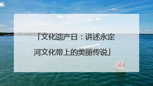 文化遗产日：讲述永定河文化带上的美丽传说