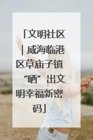 文明社区｜威海临港区草庙子镇“晒”出文明幸福新密码