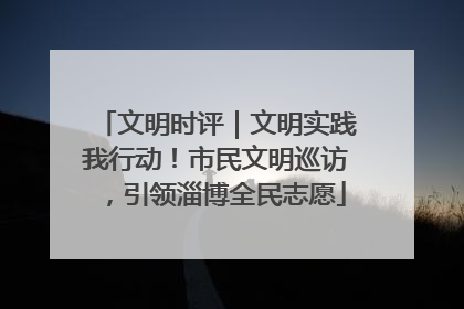 文明时评｜文明实践我行动！市民文明巡访，引领淄博全民志愿