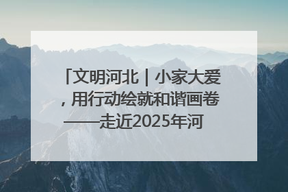 文明河北｜小家大爱，用行动绘就和谐画卷——走近2025年河北省“最美家庭”