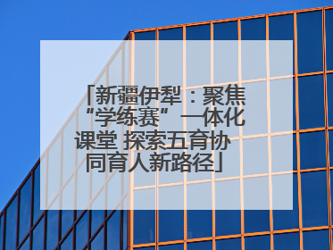新疆伊犁：聚焦“学练赛”一体化课堂 探索五育协同育人新路径