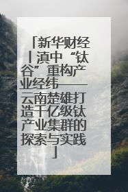 新华财经丨滇中“钛谷”重构产业经纬——云南楚雄打造千亿级钛产业集群的探索与实践