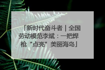新时代奋斗者｜全国劳动模范李斌：一把焊枪“点亮”美丽海岛