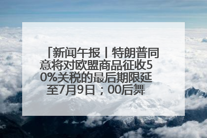 新闻午报丨特朗普同意将对欧盟商品征收50%关税的最后期限延至7月9日；00后舞蹈老师“花式”推介家乡岳阳>>