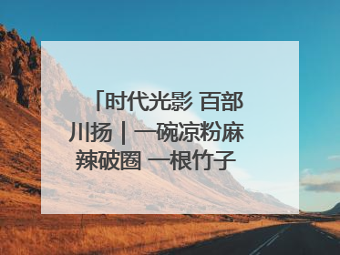 时代光影 百部川扬｜一碗凉粉麻辣破圈 一根竹子时尚跨界