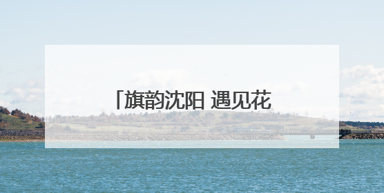 旗韵沈阳 遇见花样新生活！《旗遇秀——2025年度旗袍盛典》启幕！