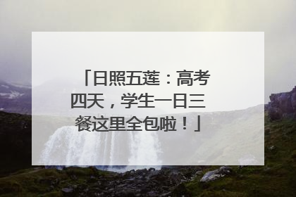 日照五莲：高考四天，学生一日三餐这里全包啦！