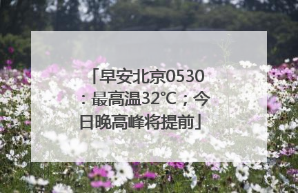 早安北京0530：最高温32℃；今日晚高峰将提前