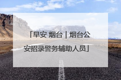 早安 烟台｜烟台公安招录警务辅助人员