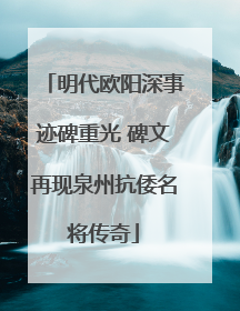 明代欧阳深事迹碑重光 碑文再现泉州抗倭名将传奇