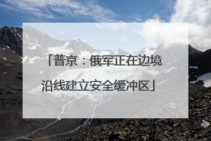 普京：俄军正在边境沿线建立安全缓冲区