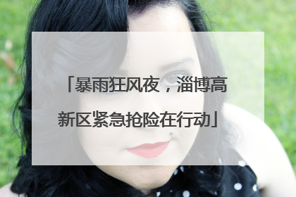 暴雨狂风夜，淄博高新区紧急抢险在行动