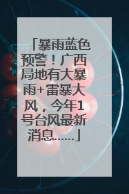 暴雨蓝色预警！广西局地有大暴雨+雷暴大风，今年1号台风最新消息……