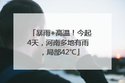暴雨+高温！今起4天，河南多地有雨，局部42℃