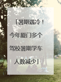 暑期遇冷！今年厦门多个驾校暑期学车人数减少