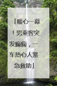 暖心一幕！男乘客突发癫痫，一车热心人紧急救助