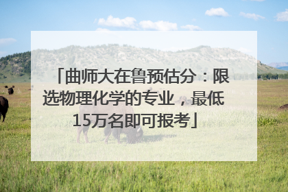 曲师大在鲁预估分：限选物理化学的专业，最低15万名即可报考