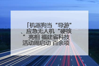 机器狗当“导游”、应急无人机“硬核”亮相 福建省科技活动周启动 百余项特色活动酷炫来袭