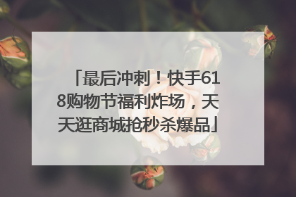 最后冲刺！快手618购物节福利炸场，天天逛商城抢秒杀爆品