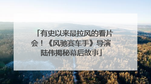 有史以来最拉风的看片会！《风驰赛车手》导演陆伟揭秘幕后故事