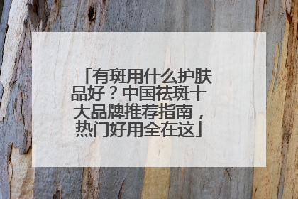 有斑用什么护肤品好？中国祛斑十大品牌推荐指南，热门好用全在这