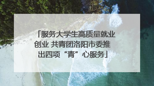 服务大学生高质量就业创业 共青团洛阳市委推出四项“青”心服务