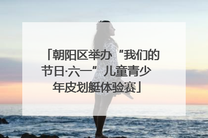 朝阳区举办“我们的节日·六一”儿童青少年皮划艇体验赛