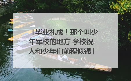 毕业礼成！那个叫少年军校的地方 学校祝人和少年们前程似锦