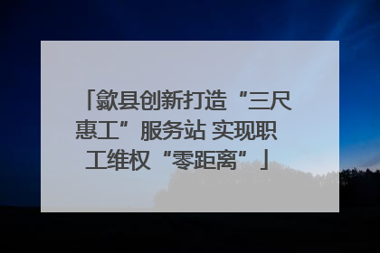 歙县创新打造“三尺惠工”服务站 实现职工维权“零距离”